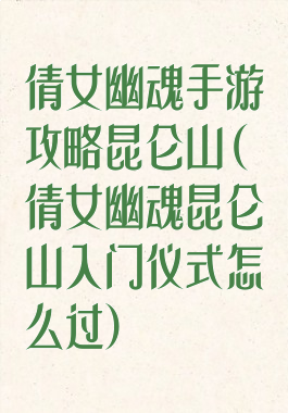 倩女幽魂手游攻略昆仑山(倩女幽魂昆仑山入门仪式怎么过)