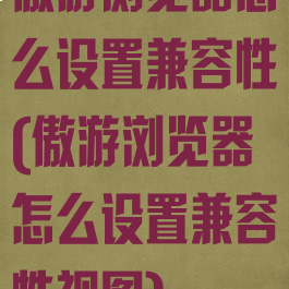 傲游浏览器怎么设置兼容性(傲游浏览器怎么设置兼容性视图)