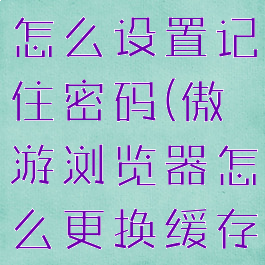 傲游浏览器怎么设置记住密码(傲游浏览器怎么更换缓存位置)