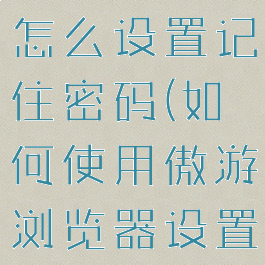 傲游浏览器怎么设置记住密码(如何使用傲游浏览器设置主页面?)