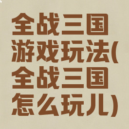 全战三国游戏玩法(全战三国怎么玩儿)