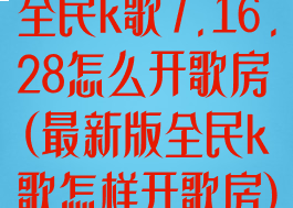 全民k歌7.16.28怎么开歌房(最新版全民k歌怎样开歌房)