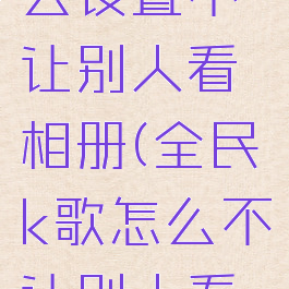 全民k歌怎么设置不让别人看相册(全民k歌怎么不让别人看我的相册)