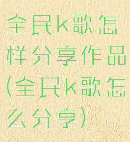 全民k歌怎样分享作品(全民k歌怎么分享)