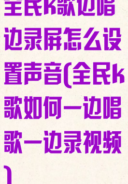 全民k歌边唱边录屏怎么设置声音(全民k歌如何一边唱歌一边录视频)