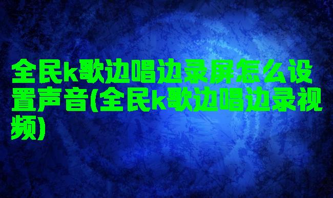 全民k歌边唱边录屏怎么设置声音(全民k歌边唱边录视频)