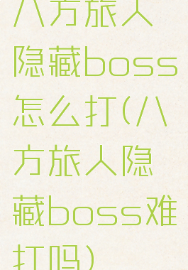 八方旅人隐藏boss怎么打(八方旅人隐藏boss难打吗)