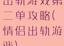 出轨游戏第二单攻略(情侣出轨游戏)