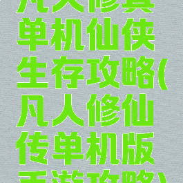 凡人修真单机仙侠生存攻略(凡人修仙传单机版手游攻略)