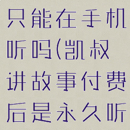 凯叔讲故事只能在手机听吗(凯叔讲故事付费后是永久听吗)