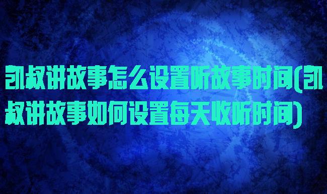 凯叔讲故事怎么设置听故事时间(凯叔讲故事如何设置每天收听时间)