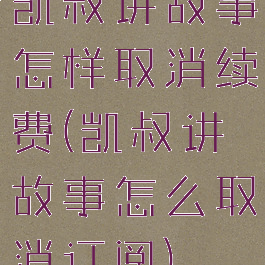 凯叔讲故事怎样取消续费(凯叔讲故事怎么取消订阅)