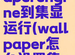 切换wallpaperengine到集显运行(wallpaper怎么设置集显启动)