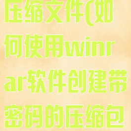 创建带密码的压缩文件(如何使用winrar软件创建带密码的压缩包)