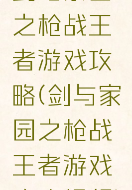 剑与家园之枪战王者游戏攻略(剑与家园之枪战王者游戏攻略视频)