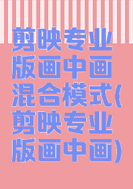 剪映专业版画中画混合模式(剪映专业版画中画)