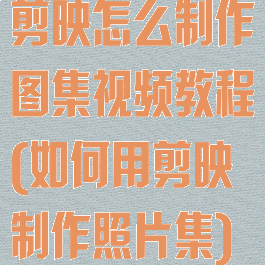 剪映怎么制作图集视频教程(如何用剪映制作照片集)