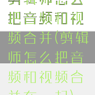 剪辑师怎么把音频和视频合并(剪辑师怎么把音频和视频合并在一起)