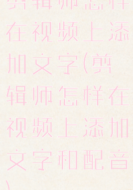 剪辑师怎样在视频上添加文字(剪辑师怎样在视频上添加文字和配音)