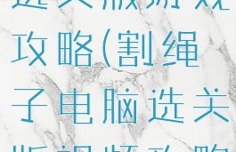 割绳子电脑选关版游戏攻略(割绳子电脑选关版视频攻略)