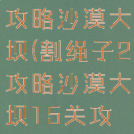 割绳子游戏攻略沙漠大坝(割绳子2攻略沙漠大坝15关攻略)