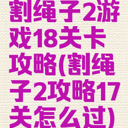 割绳子2游戏18关卡攻略(割绳子2攻略17关怎么过)