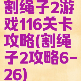 割绳子2游戏116关卡攻略(割绳子2攻略6-26)