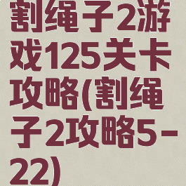 割绳子2游戏125关卡攻略(割绳子2攻略5-22)