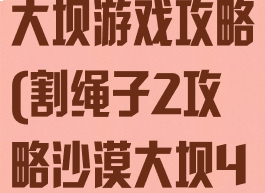 割绳子2沙漠大坝游戏攻略(割绳子2攻略沙漠大坝4)