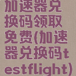 加速器兑换码领取免费(加速器兑换码testflight)