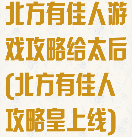 北方有佳人游戏攻略给太后(北方有佳人攻略皇上线)