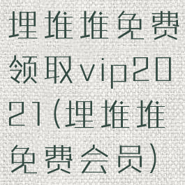 埋堆堆免费领取vip2021(埋堆堆免费会员)