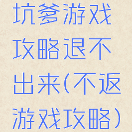 坑爹游戏攻略退不出来(不返游戏攻略)