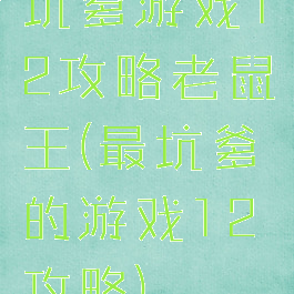 坑爹游戏12攻略老鼠王(最坑爹的游戏12攻略)