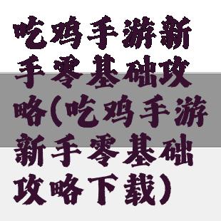 吃鸡手游新手零基础攻略(吃鸡手游新手零基础攻略下载)