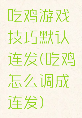 吃鸡游戏技巧默认连发(吃鸡怎么调成连发)