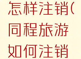 同程旅行怎样注销(同程旅游如何注销账号)