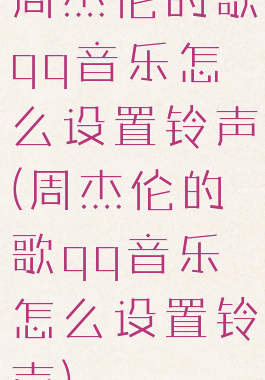 周杰伦的歌qq音乐怎么设置铃声(周杰伦的歌qq音乐怎么设置铃声)