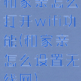 和家亲怎么打开wifi功能(和家亲怎么设置无线网)