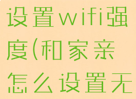 和家亲怎么设置wifi强度(和家亲怎么设置无线网)