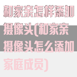 和家亲怎样添加摄像头(和家亲摄像头怎么添加家庭成员)