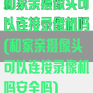 和家亲摄像头可以连接录像机吗(和家亲摄像头可以连接录像机吗安全吗)