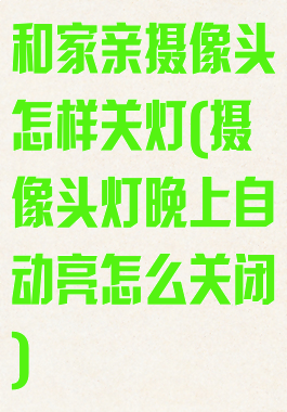 和家亲摄像头怎样关灯(摄像头灯晚上自动亮怎么关闭)