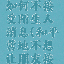 和平营地如何不接受陌生人消息(和平营地不想让朋友接收到通知)