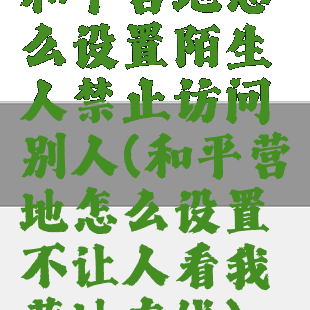 和平营地怎么设置陌生人禁止访问别人(和平营地怎么设置不让人看我营地在线)