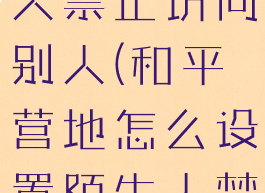 和平营地怎么设置陌生人禁止访问别人(和平营地怎么设置陌生人禁止访问别人的主页)