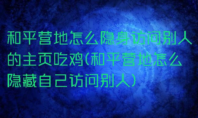 和平营地怎么隐身访问别人的主页吃鸡(和平营地怎么隐藏自己访问别人)