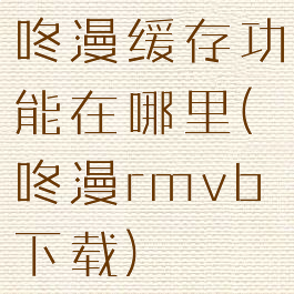 咚漫缓存功能在哪里(咚漫rmvb下载)