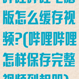 哔哩哔哩电脑版怎么缓存视频?(哔哩哔哩怎样保存完整视频到相册)