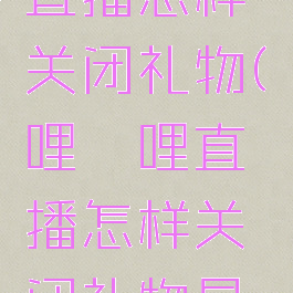 哔哩哔哩直播怎样关闭礼物(哔哩哔哩直播怎样关闭礼物显示)